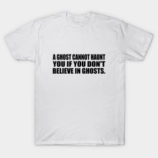 A ghost cannot haunt you if you don't believe in ghosts T-Shirt